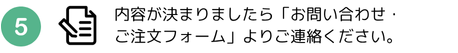内容が決まりましたら「お問い合わせ・ご注文フォーム」よりご連絡ください。